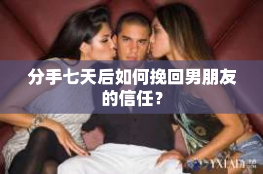 分手七天后如何挽回男朋友的信任？