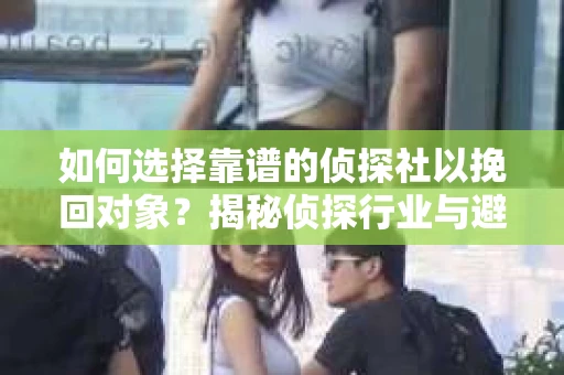 如何选择靠谱的侦探社以挽回对象？揭秘侦探行业与避坑指南