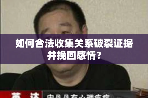 如何合法收集关系破裂证据并挽回感情？