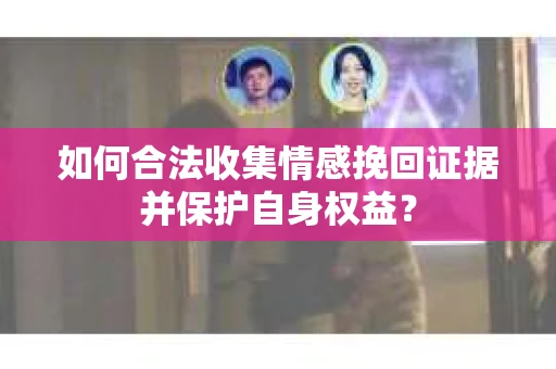 如何合法收集情感挽回证据并保护自身权益？