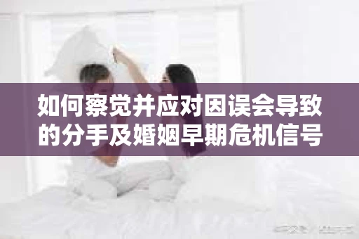 如何察觉并应对因误会导致的分手及婚姻早期危机信号? 如何察觉并应对因误会导致的分手及婚姻早期危机信号?