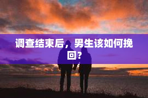 调查结束后，男生该如何挽回？