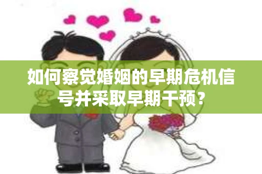 如何察觉婚姻的早期危机信号并采取早期干预？