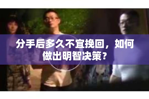 分手后多久不宜挽回，如何做出明智决策？