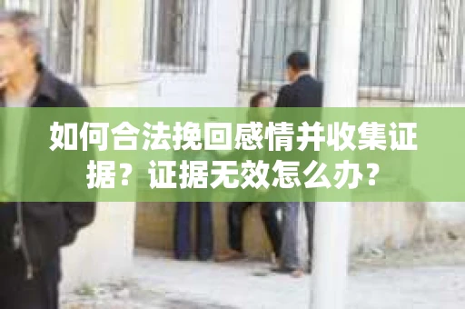 如何合法挽回感情并收集证据？证据无效怎么办？