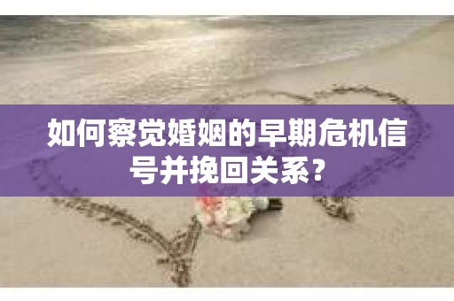 如何察觉婚姻的早期危机信号并挽回关系？