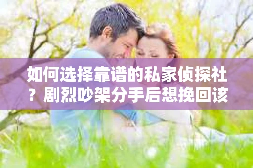如何选择靠谱的私家侦探社？剧烈吵架分手后想挽回该怎么做？