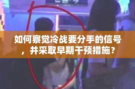 如何察觉冷战要分手的信号，并采取早期干预措施？