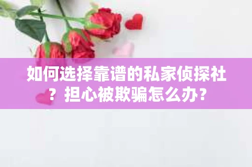 如何选择靠谱的私家侦探社？担心被欺骗怎么办？