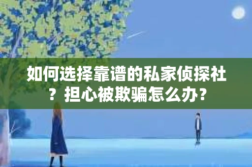 如何选择靠谱的私家侦探社？担心被欺骗怎么办？