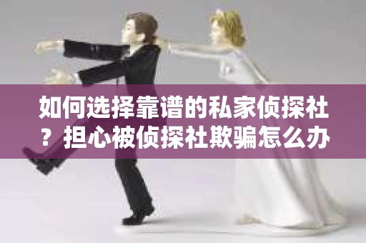 如何选择靠谱的私家侦探社？担心被侦探社欺骗怎么办？