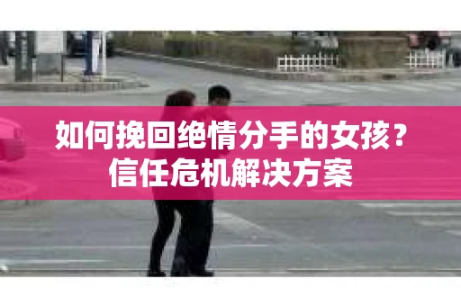 如何挽回绝情分手的女孩？信任危机解决方案