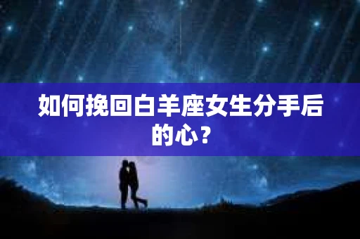 如何挽回白羊座女生分手后的心？