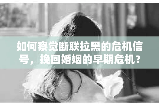 如何察觉断联拉黑的危机信号，挽回婚姻的早期危机？
