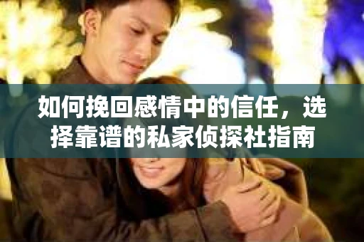 如何挽回感情中的信任，选择靠谱的私家侦探社指南