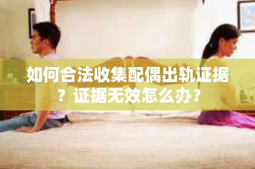 如何合法收集配偶出轨证据？证据无效怎么办？