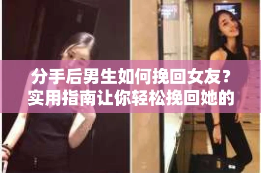 分手后男生如何挽回女友？实用指南让你轻松挽回她的心