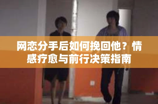 网恋分手后如何挽回他？情感疗愈与前行决策指南