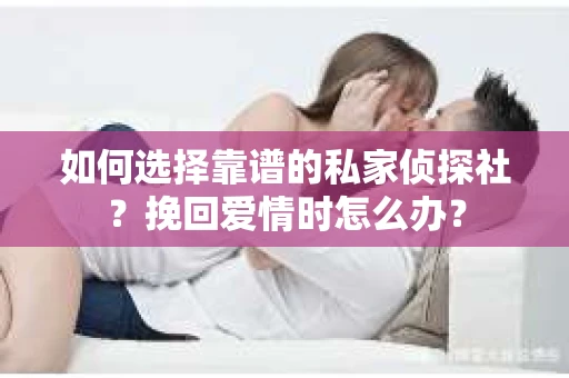 如何选择靠谱的私家侦探社？挽回爱情时怎么办？