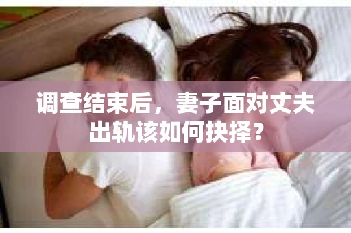 调查结束后,妻子面对丈夫出轨该如何抉择? 调查结束后,妻子面对丈夫出轨该如何抉择?