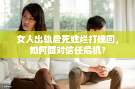 女人出轨后死缠烂打挽回，如何面对信任危机？