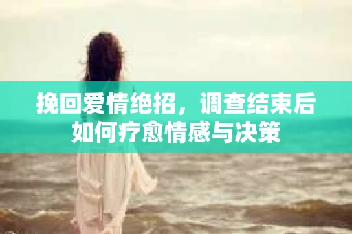 挽回爱情绝招,调查结束后如何疗愈情感与决策 挽回爱情绝招,调查结束后如何疗愈情感与决策