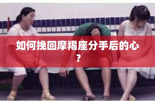 如何挽回摩羯座分手后的心？