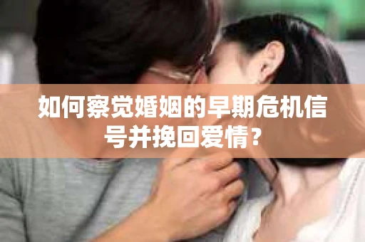 如何察觉婚姻的早期危机信号并挽回爱情？