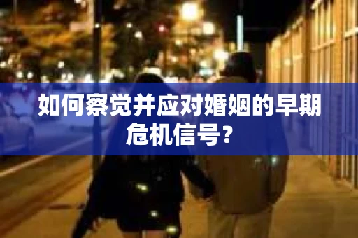 如何察觉并应对婚姻的早期危机信号? 如何察觉并应对婚姻的早期危机信号?