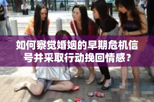 如何察觉婚姻的早期危机信号并采取行动挽回情感？