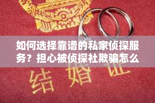 如何选择靠谱的私家侦探服务？担心被侦探社欺骗怎么办？