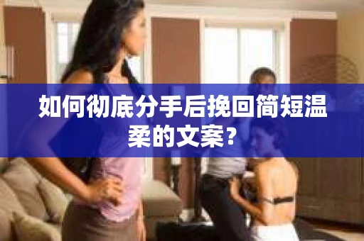 如何彻底分手后挽回简短温柔的文案？