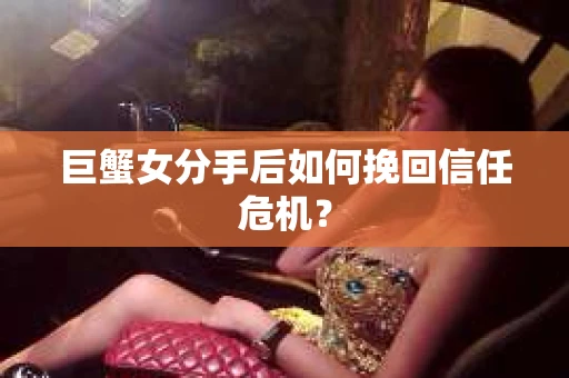 巨蟹女分手后如何挽回信任危机？