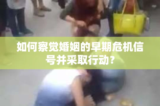 如何察觉婚姻的早期危机信号并采取行动？