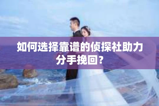 如何选择靠谱的侦探社助力分手挽回？
