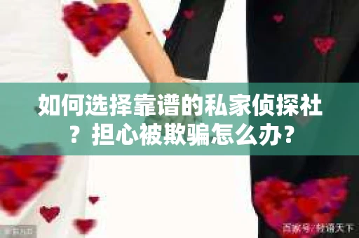 如何选择靠谱的私家侦探社？担心被欺骗怎么办？