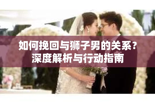 如何挽回与狮子男的关系？深度解析与行动指南