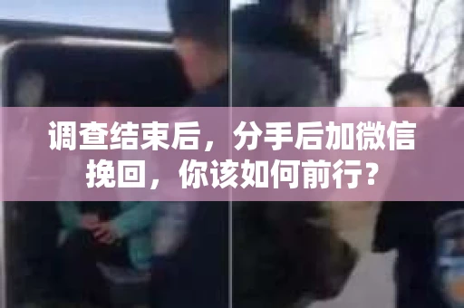 调查结束后，分手后加微信挽回，你该如何前行？