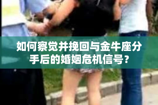 如何察觉并挽回与金牛座分手后的婚姻危机信号? 如何察觉并挽回与金牛座分手后的婚姻危机信号?