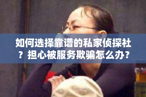 如何选择靠谱的私家侦探社？担心被服务欺骗怎么办？