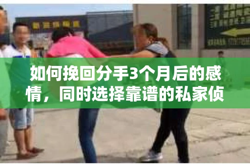 如何挽回分手3个月后的感情，同时选择靠谱的私家侦探社？