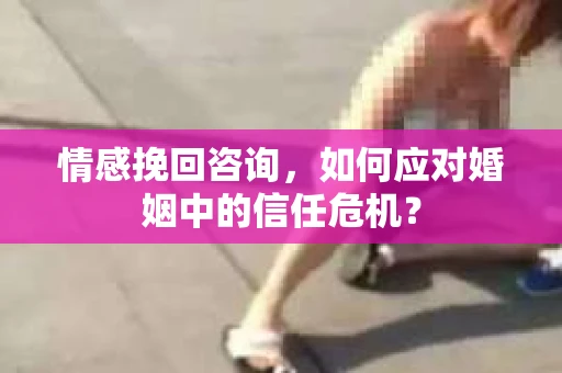 情感挽回咨询，如何应对婚姻中的信任危机？