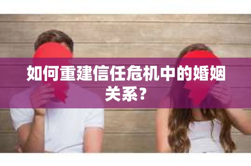如何重建信任危机中的婚姻关系? 如何重建信任危机中的婚姻关系?