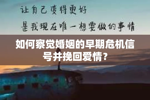 如何察觉婚姻的早期危机信号并挽回爱情？