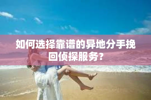 如何选择靠谱的异地分手挽回侦探服务？