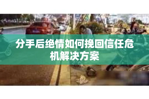 分手后绝情如何挽回信任危机解决方案 分手后绝情如何挽回信任危机解决方案