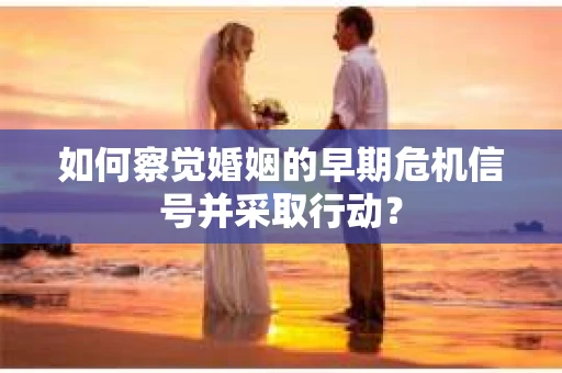 如何察觉婚姻的早期危机信号并采取行动？