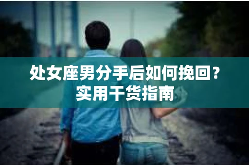 处女座男分手后如何挽回？实用干货指南