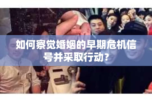 如何察觉婚姻的早期危机信号并采取行动？
