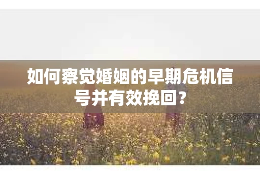 如何察觉婚姻的早期危机信号并有效挽回？